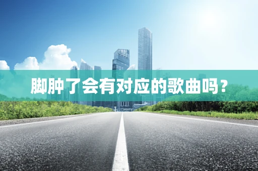 脚肿了会有对应的歌曲吗？