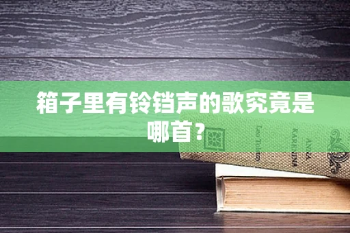 箱子里有铃铛声的歌究竟是哪首？