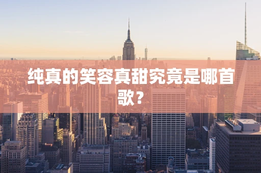 纯真的笑容真甜究竟是哪首歌？