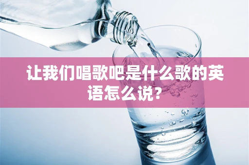 让我们唱歌吧是什么歌的英语怎么说？