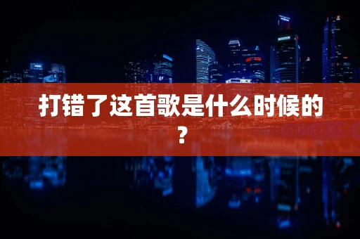 打错了这首歌是什么时候的？