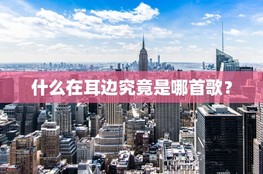 什么在耳边究竟是哪首歌？