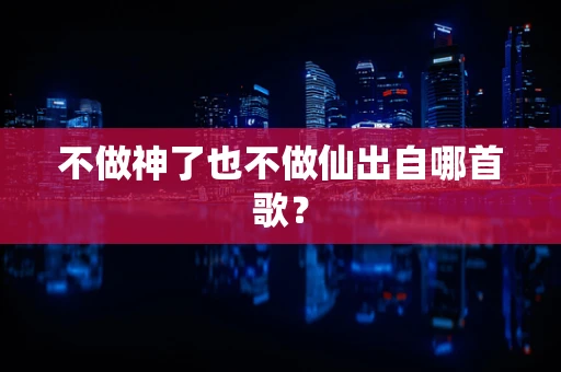 不做神了也不做仙出自哪首歌？
