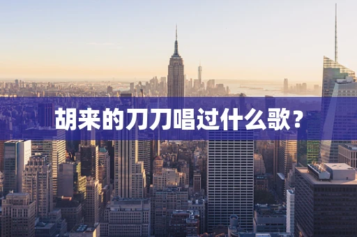 胡来的刀刀唱过什么歌？