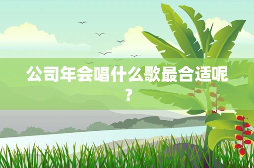 公司年会唱什么歌最合适呢？