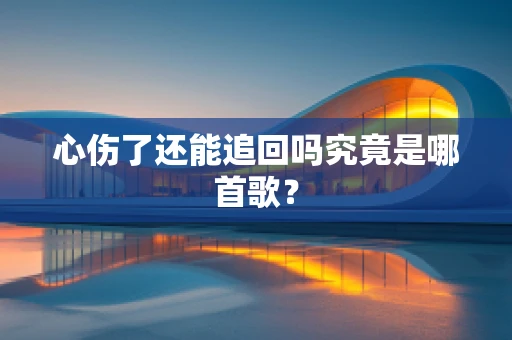 心伤了还能追回吗究竟是哪首歌？