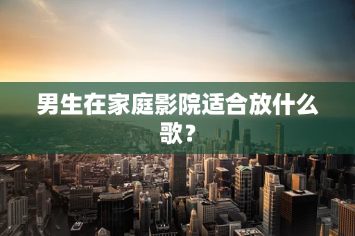 男生在家庭影院适合放什么歌？