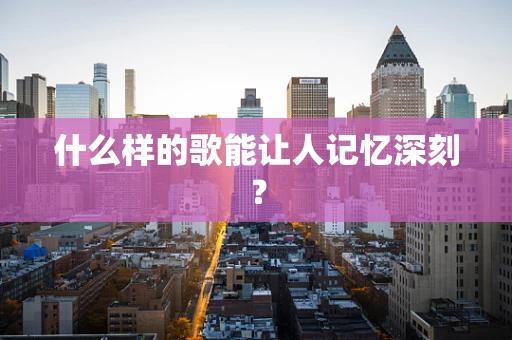 什么样的歌能让人记忆深刻？