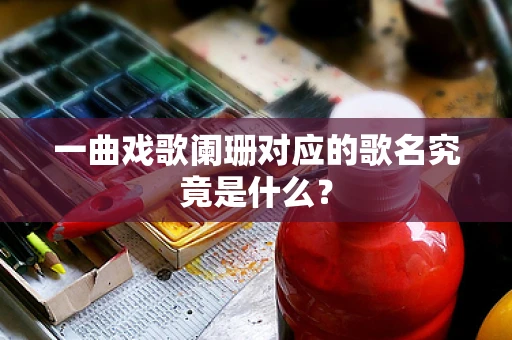一曲戏歌阑珊对应的歌名究竟是什么？