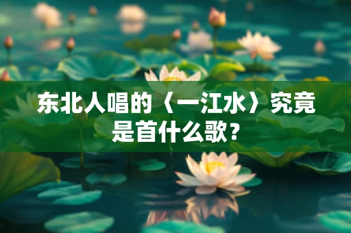 东北人唱的〈一江水〉究竟是首什么歌？