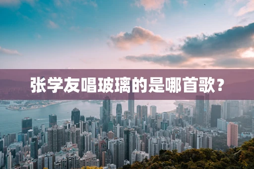 张学友唱玻璃的是哪首歌？