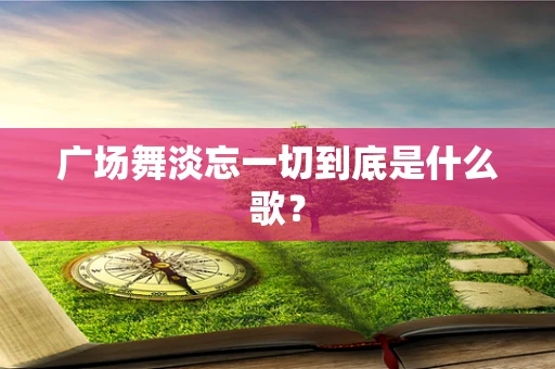 广场舞淡忘一切到底是什么歌？