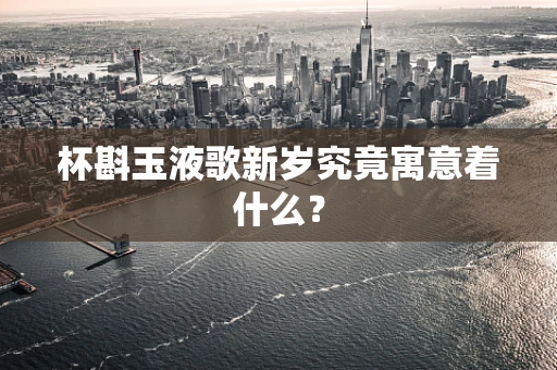 杯斟玉液歌新岁究竟寓意着什么？