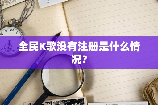 全民K歌没有注册是什么情况？