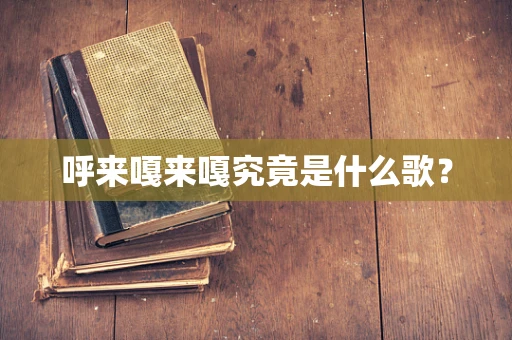 呼来嘎来嘎究竟是什么歌？