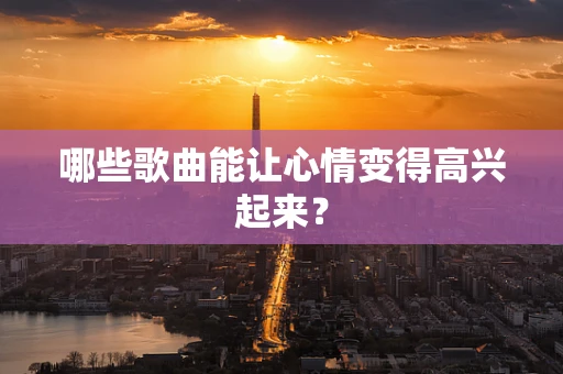 哪些歌曲能让心情变得高兴起来？