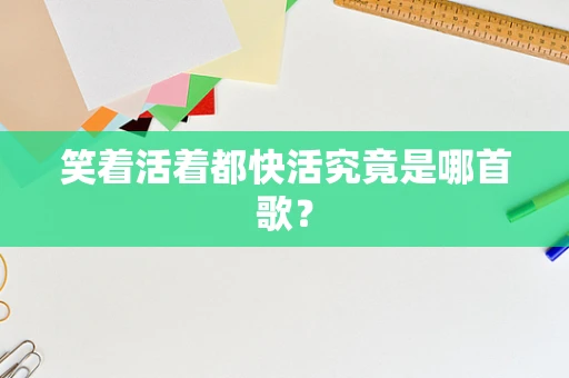 笑着活着都快活究竟是哪首歌？