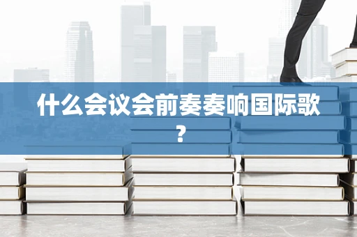 什么会议会前奏奏响国际歌？