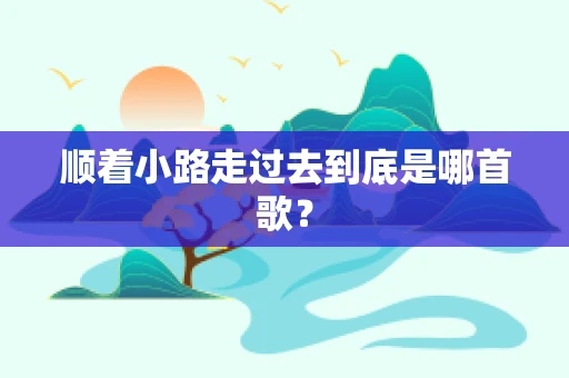顺着小路走过去到底是哪首歌？