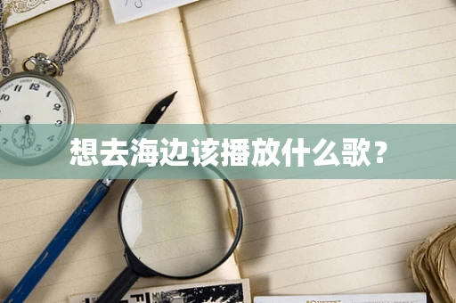 想去海边该播放什么歌？