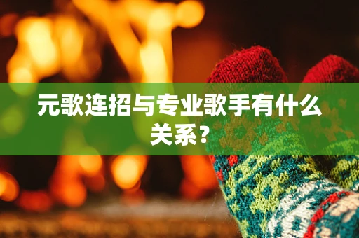 元歌连招与专业歌手有什么关系？