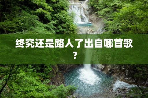 终究还是路人了出自哪首歌？