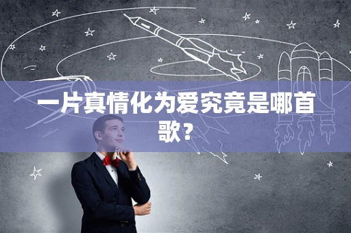 一片真情化为爱究竟是哪首歌？