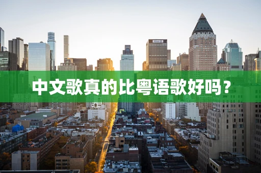 中文歌真的比粤语歌好吗？