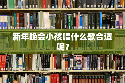 新年晚会小孩唱什么歌合适呢？