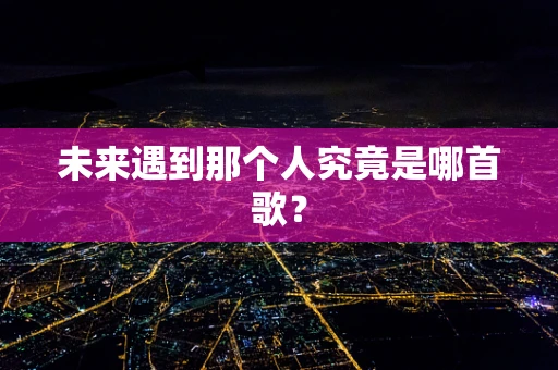 未来遇到那个人究竟是哪首歌？