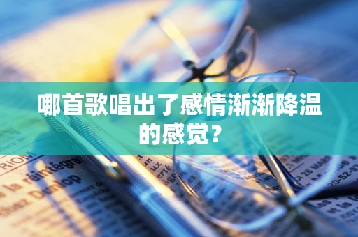 哪首歌唱出了感情渐渐降温的感觉？