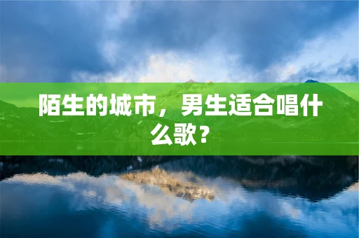 陌生的城市，男生适合唱什么歌？