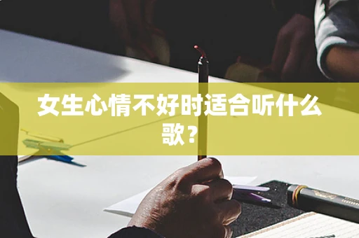 女生心情不好时适合听什么歌？