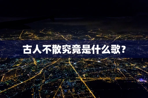 古人不散究竟是什么歌？