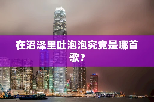 在沼泽里吐泡泡究竟是哪首歌？