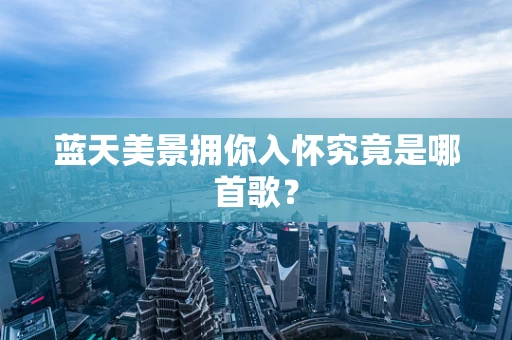 蓝天美景拥你入怀究竟是哪首歌？