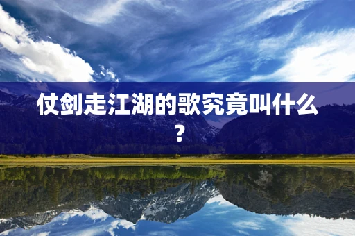 仗剑走江湖的歌究竟叫什么？