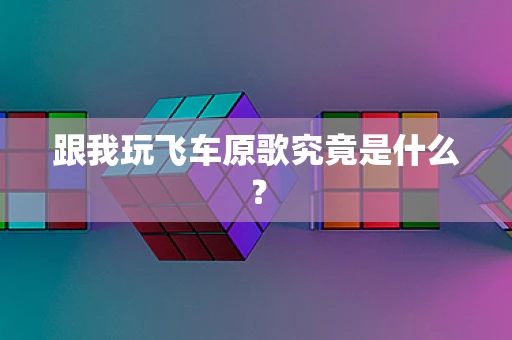 跟我玩飞车原歌究竟是什么？