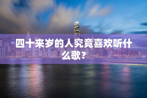 四十来岁的人究竟喜欢听什么歌？