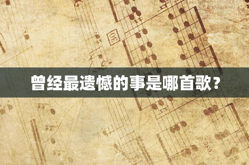曾经最遗憾的事是哪首歌？
