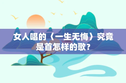 女人唱的〈一生无悔〉究竟是首怎样的歌？