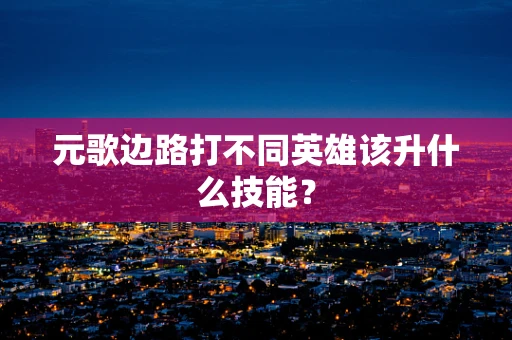 元歌边路打不同英雄该升什么技能？