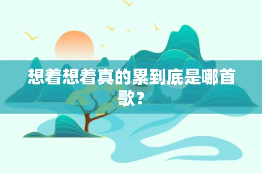 想着想着真的累到底是哪首歌？