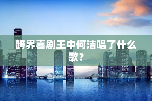 跨界喜剧王中何洁唱了什么歌？