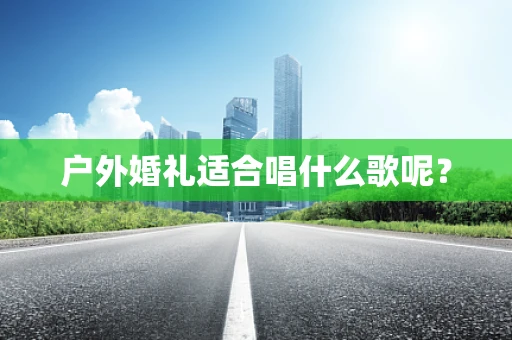 户外婚礼适合唱什么歌呢？
