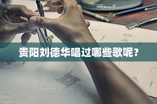 贵阳刘德华唱过哪些歌呢？