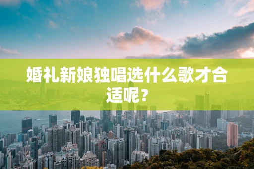 婚礼新娘独唱选什么歌才合适呢？