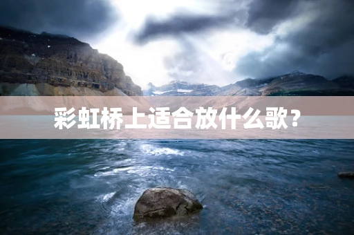 彩虹桥上适合放什么歌？