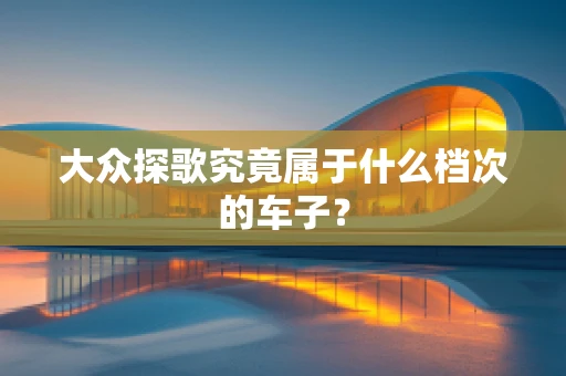 大众探歌究竟属于什么档次的车子？