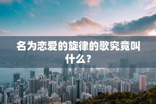 名为恋爱的旋律的歌究竟叫什么？